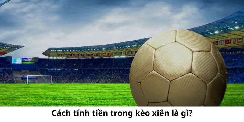 Cách tính tiền trong kèo xiên mà anh em cần nắm rõ